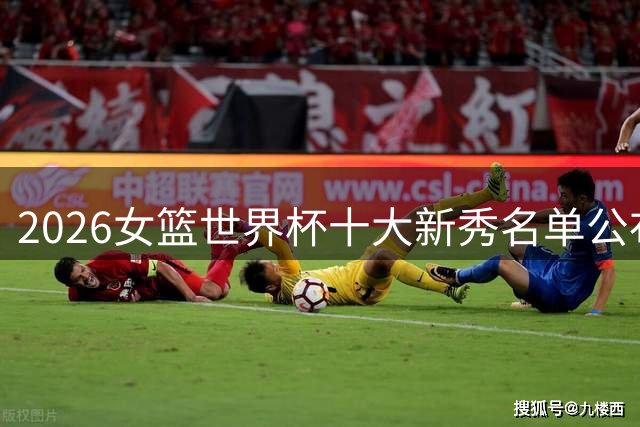 2026女篮世界杯十大新秀名单公布 张子宇榜上有名